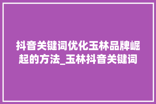 抖音关键词优化玉林品牌崛起的方法_玉林抖音关键词优化公司
