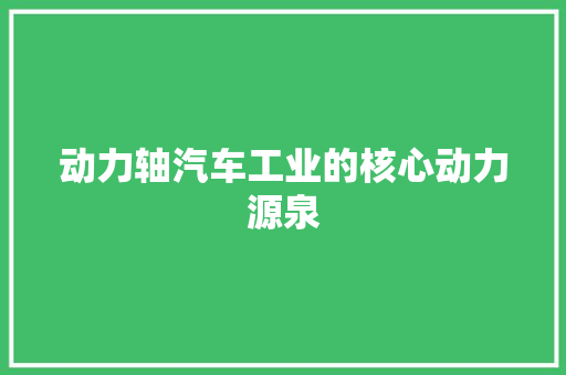 动力轴汽车工业的核心动力源泉