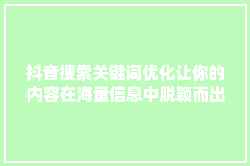 抖音搜索关键词优化让你的内容在海量信息中脱颖而出_抖音搜索关键词优化推广