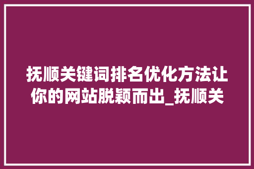 抚顺关键词排名优化方法让你的网站脱颖而出_抚顺关键词排名优化方法