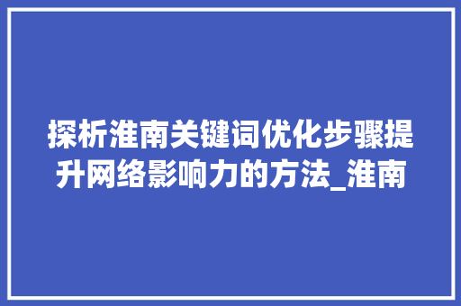 探析淮南关键词优化步骤提升网络影响力的方法_淮南关键词优化如何操作