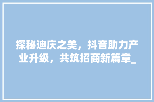 探秘迪庆之美，抖音助力产业升级，共筑招商新篇章_迪庆抖音关键词优化招商