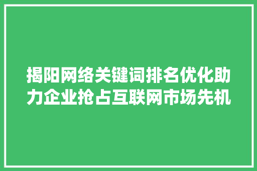 揭阳网络关键词排名优化助力企业抢占互联网市场先机_揭阳网络关键词排名优化