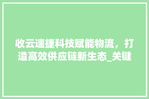 收云速捷科技赋能物流，打造高效供应链新生态_关键词优化收云速捷