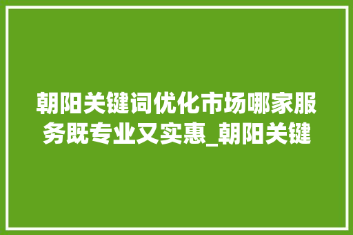 朝阳关键词优化市场哪家服务既专业又实惠_朝阳关键词优化哪家便宜