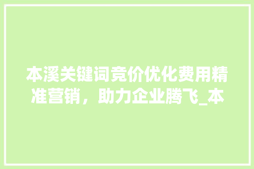 本溪关键词竞价优化费用精准营销，助力企业腾飞_本溪关键词竞价优化费用