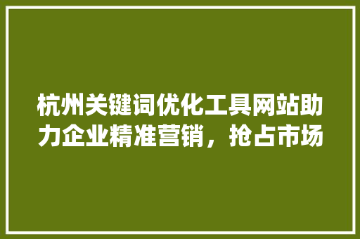 杭州关键词优化工具网站助力企业精准营销，抢占市场先机_杭州关键词优化工具网站