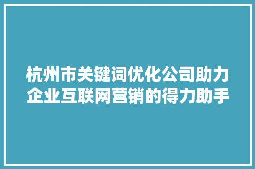杭州市关键词优化公司助力企业互联网营销的得力助手_杭州市关键词优化公司