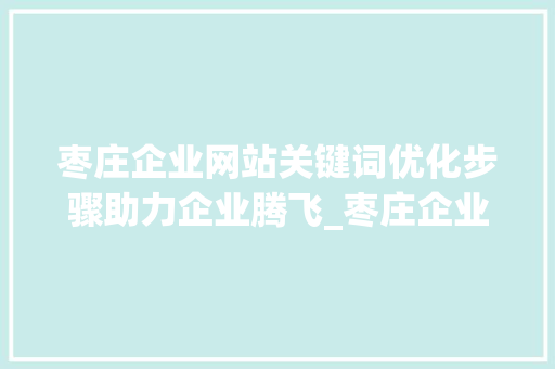 枣庄企业网站关键词优化步骤助力企业腾飞_枣庄企业网站关键词优化