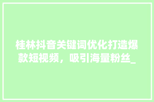 桂林抖音关键词优化打造爆款短视频，吸引海量粉丝_桂林抖音关键词优化软件