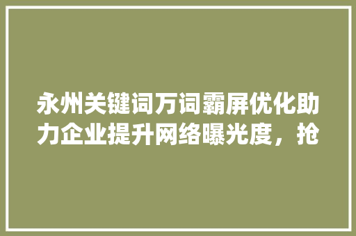 永州关键词万词霸屏优化助力企业提升网络曝光度，抢占市场先机_永州关键词万词霸屏优化
