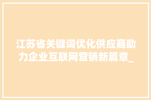 江苏省关键词优化供应商助力企业互联网营销新篇章_江苏关键词优化供应商