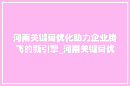 河南关键词优化助力企业腾飞的新引擎_河南关键词优化不做行吗