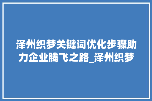 泽州织梦关键词优化步骤助力企业腾飞之路_泽州织梦怎么优化关键词