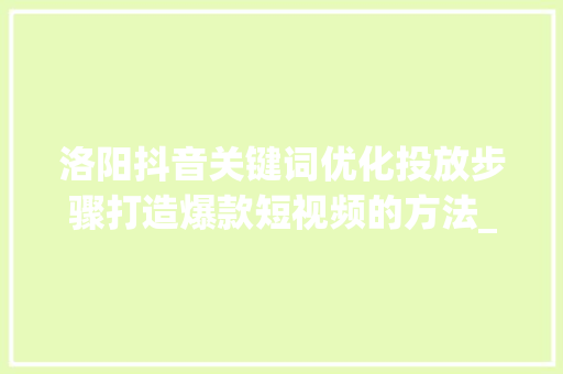 洛阳抖音关键词优化投放步骤打造爆款短视频的方法_洛阳抖音关键词优化投放
