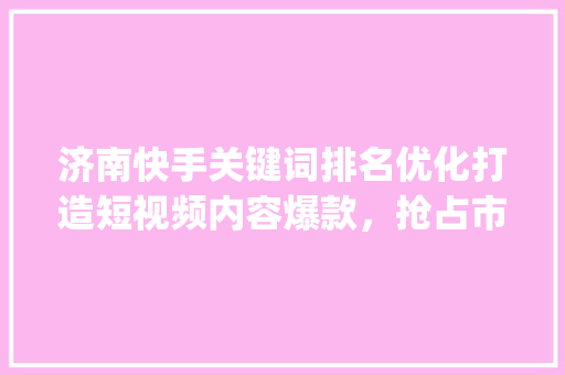 济南快手关键词排名优化打造短视频内容爆款，抢占市场先机_济南快手关键词排名优化