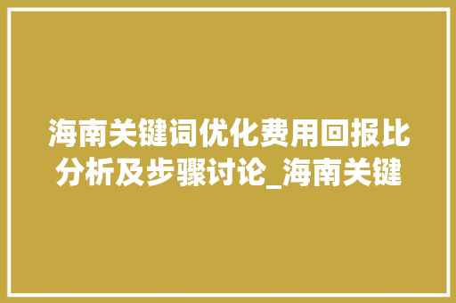 海南关键词优化费用回报比分析及步骤讨论_海南关键词优化费用