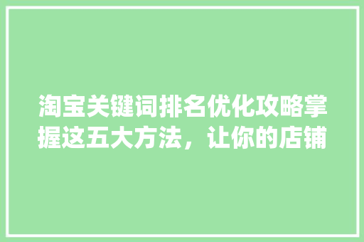 淘宝关键词排名优化攻略掌握这五大方法，让你的店铺脱颖而出_淘宝关键词排名优化方法