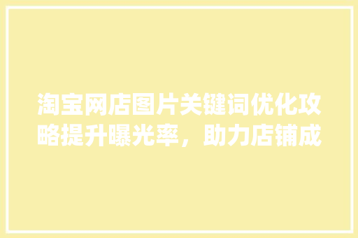 淘宝网店图片关键词优化攻略提升曝光率，助力店铺成长_淘宝网店图片关键词优化