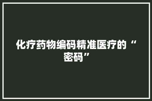 化疗药物编码精准医疗的“密码”