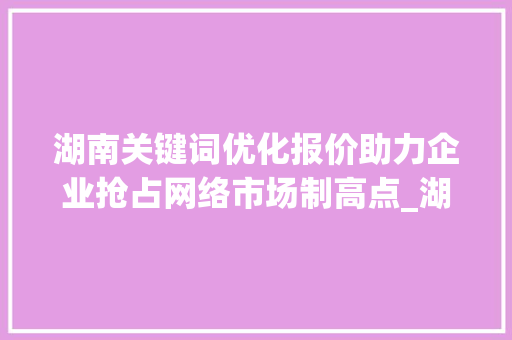 湖南关键词优化报价助力企业抢占网络市场制高点_湖南关键词优化的报价