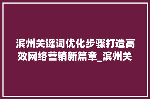 滨州关键词优化步骤打造高效网络营销新篇章_滨州关键词优化怎么做