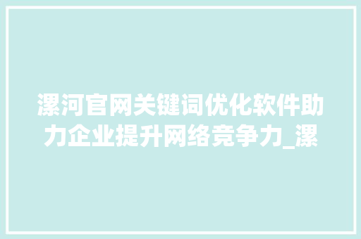 漯河官网关键词优化软件助力企业提升网络竞争力_漯河官网关键词优化软件