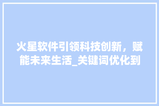 火星软件引领科技创新，赋能未来生活_关键词优化到1火星软件
