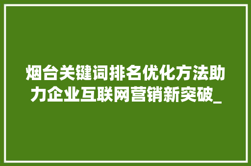 烟台关键词排名优化方法助力企业互联网营销新突破_烟台关键词排名优化方法