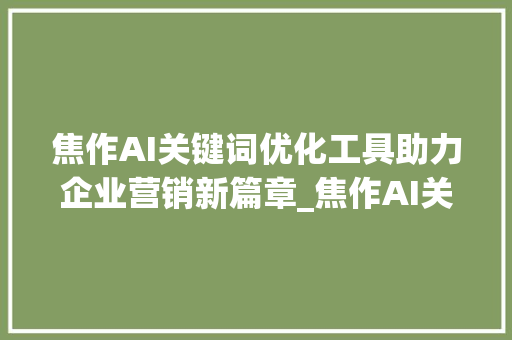 焦作AI关键词优化工具助力企业营销新篇章_焦作AI关键词优化工具