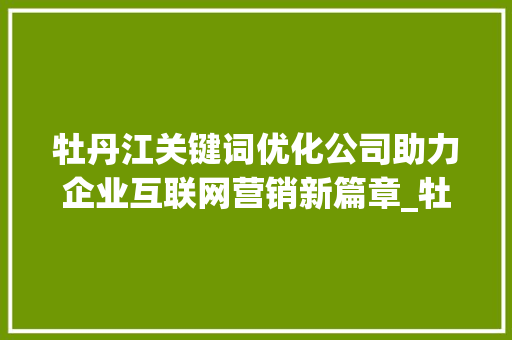 牡丹江关键词优化公司助力企业互联网营销新篇章_牡丹江关键词优化公司