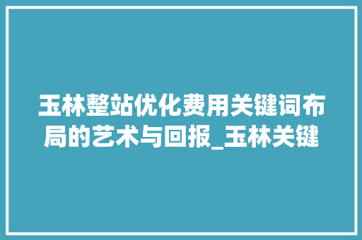 玉林整站优化费用关键词布局的艺术与回报_玉林关键词整站优化费用