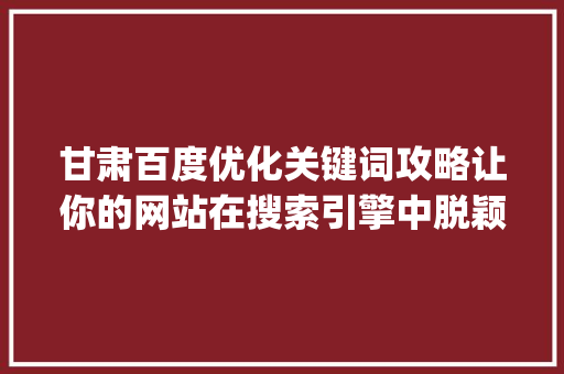 甘肃百度优化关键词攻略让你的网站在搜索引擎中脱颖而出_甘肃百度优化关键词