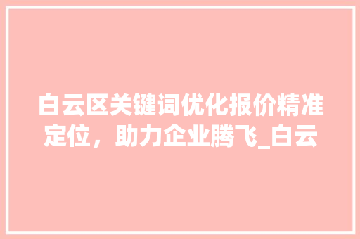 白云区关键词优化报价精准定位，助力企业腾飞_白云区关键词优化报价