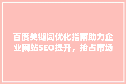 百度关键词优化指南助力企业网站SEO提升，抢占市场先机_百度关键词优化指南