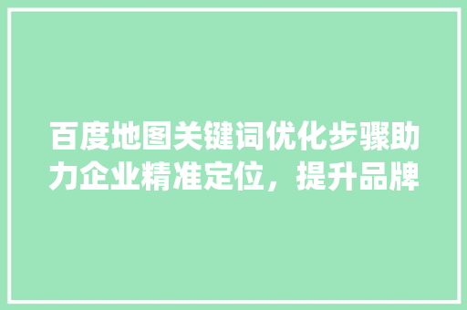 百度地图关键词优化步骤助力企业精准定位，提升品牌影响力_优化百度地图关键词