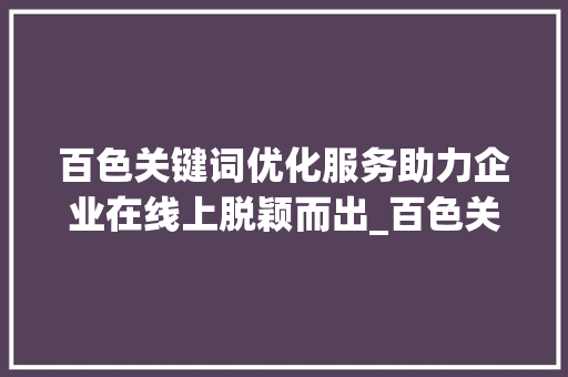 百色关键词优化服务助力企业在线上脱颖而出_百色关键词优化服务