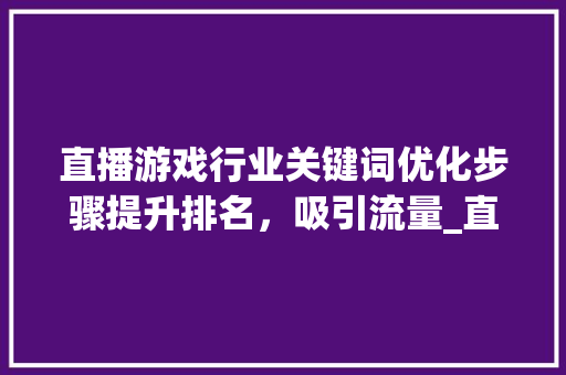 直播游戏行业关键词优化步骤提升排名，吸引流量_直播游戏关键词排名优化