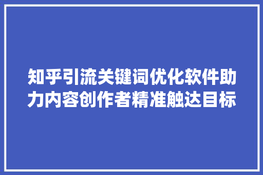 知乎引流关键词优化软件助力内容创作者精准触达目标用户_知乎引流关键词优化软件