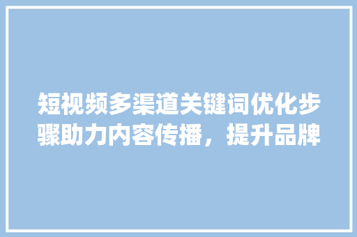 短视频多渠道关键词优化步骤助力内容传播，提升品牌影响力_短视频多渠道关键词优化