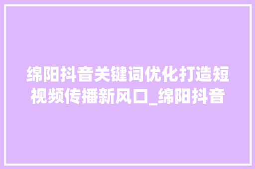 绵阳抖音关键词优化打造短视频传播新风口_绵阳抖音关键词优化