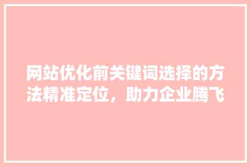 网站优化前关键词选择的方法精准定位，助力企业腾飞_网站优化前怎么选关键词
