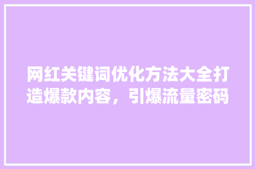 网红关键词优化方法大全打造爆款内容，引爆流量密码_网红关键词优化方法大全