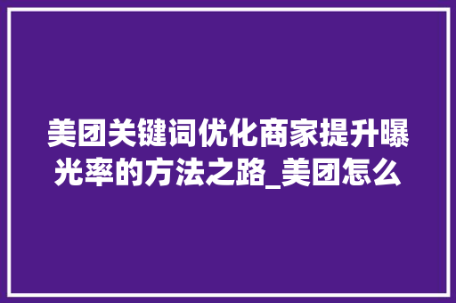 美团关键词优化商家提升曝光率的方法之路_美团怎么优化关键词商家