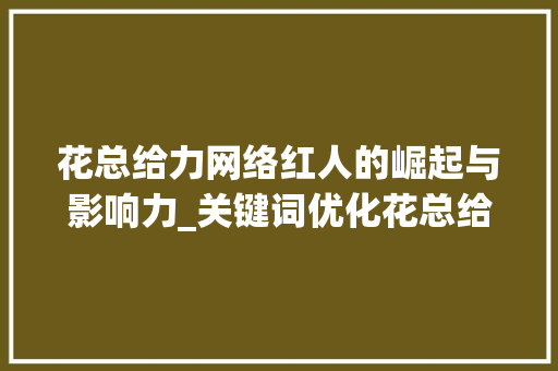 花总给力网络红人的崛起与影响力_关键词优化花总给力