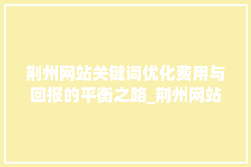 荆州网站关键词优化费用与回报的平衡之路_荆州网站关键词优化费用