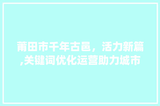 莆田市千年古邑，活力新篇,关键词优化运营助力城市发展_莆田市关键词优化运营