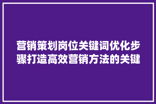 营销策划岗位关键词优化步骤打造高效营销方法的关键钥匙_营销策划岗位关键词优化