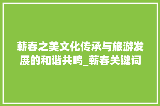 蕲春之美文化传承与旅游发展的和谐共鸣_蕲春关键词优化如何做
