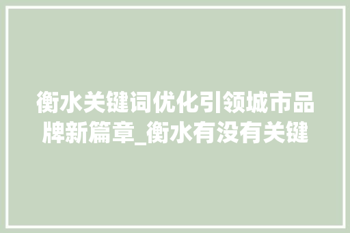 衡水关键词优化引领城市品牌新篇章_衡水有没有关键词优化